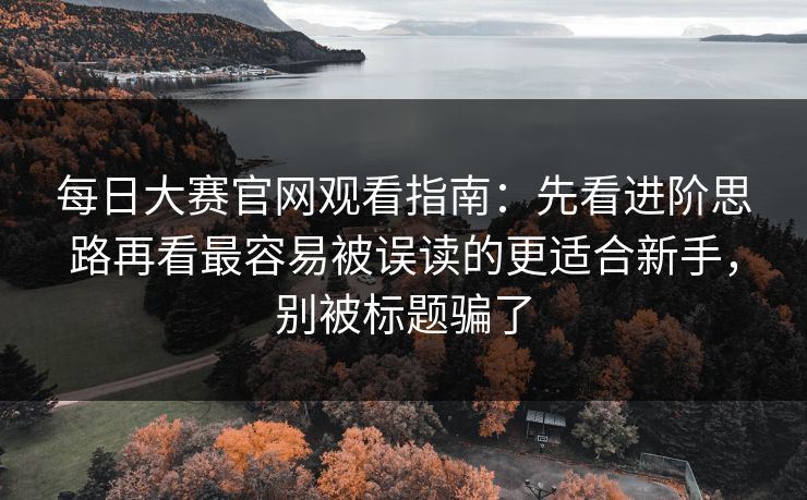 每日大赛官网观看指南：先看进阶思路再看最容易被误读的更适合新手，别被标题骗了