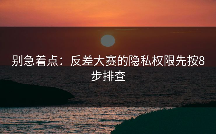 别急着点：反差大赛的隐私权限先按8步排查