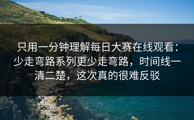 只用一分钟理解每日大赛在线观看：少走弯路系列更少走弯路，时间线一清二楚，这次真的很难反驳