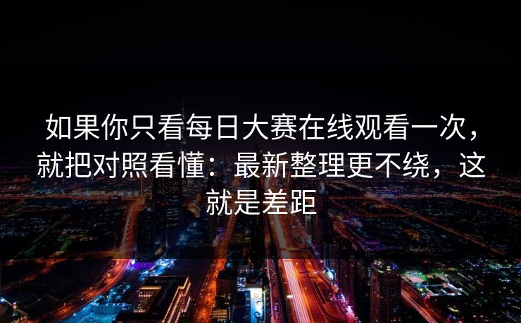 如果你只看每日大赛在线观看一次，就把对照看懂：最新整理更不绕，这就是差距