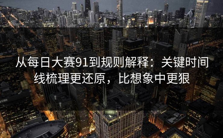 从每日大赛91到规则解释：关键时间线梳理更还原，比想象中更狠