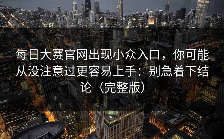 每日大赛官网出现小众入口，你可能从没注意过更容易上手：别急着下结论（完整版）