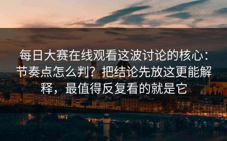 每日大赛在线观看这波讨论的核心：节奏点怎么判？把结论先放这更能解释，最值得反复看的就是它