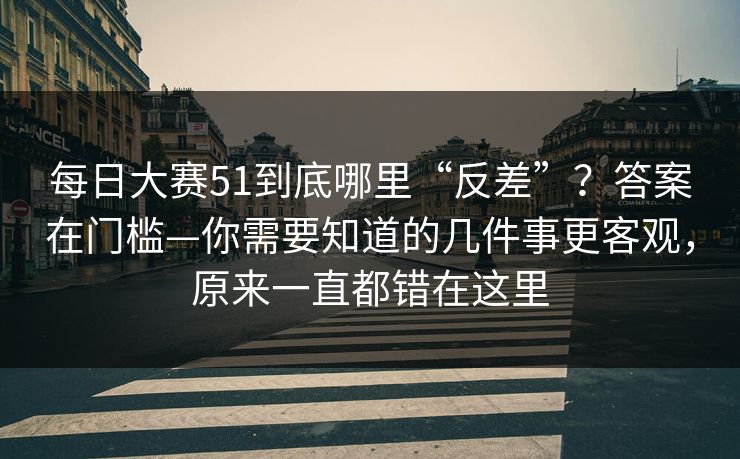 每日大赛51到底哪里“反差”？答案在门槛—你需要知道的几件事更客观，原来一直都错在这里