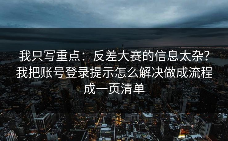 我只写重点：反差大赛的信息太杂？我把账号登录提示怎么解决做成流程成一页清单