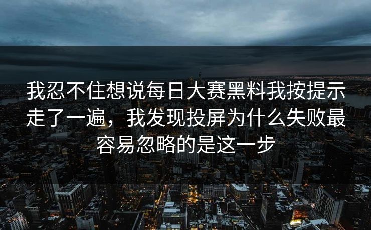我忍不住想说每日大赛黑料我按提示走了一遍，我发现投屏为什么失败最容易忽略的是这一步