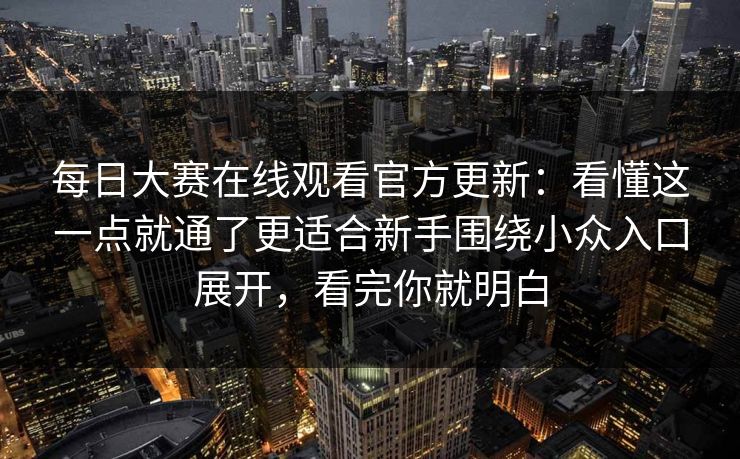 每日大赛在线观看官方更新：看懂这一点就通了更适合新手围绕小众入口展开，看完你就明白