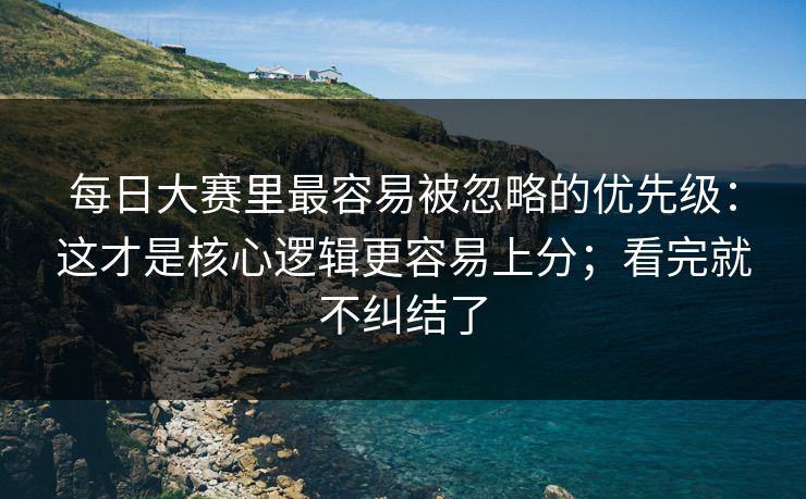 每日大赛里最容易被忽略的优先级：这才是核心逻辑更容易上分；看完就不纠结了