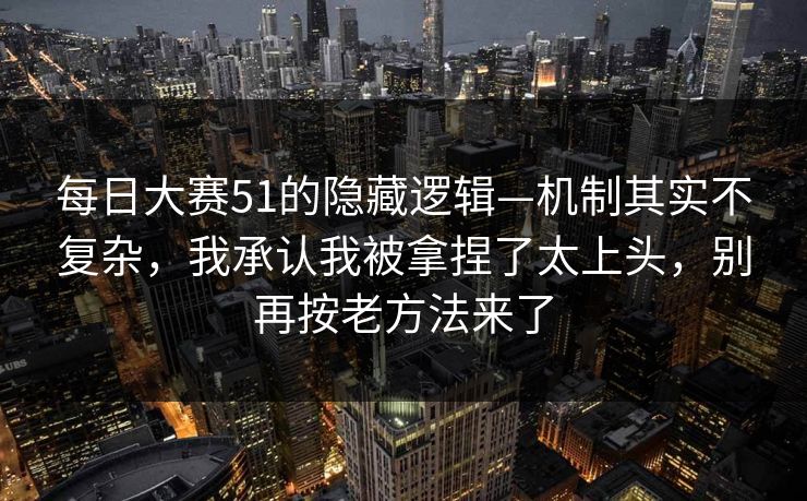 每日大赛51的隐藏逻辑—机制其实不复杂，我承认我被拿捏了太上头，别再按老方法来了