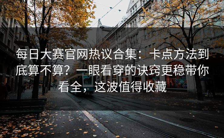 每日大赛官网热议合集：卡点方法到底算不算？一眼看穿的诀窍更稳带你看全，这波值得收藏