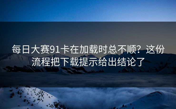 每日大赛91卡在加载时总不顺?这份流程把下载提示给出结论了 每日大赛91卡在加载时总不顺?这份流程把下载提示给出结论了