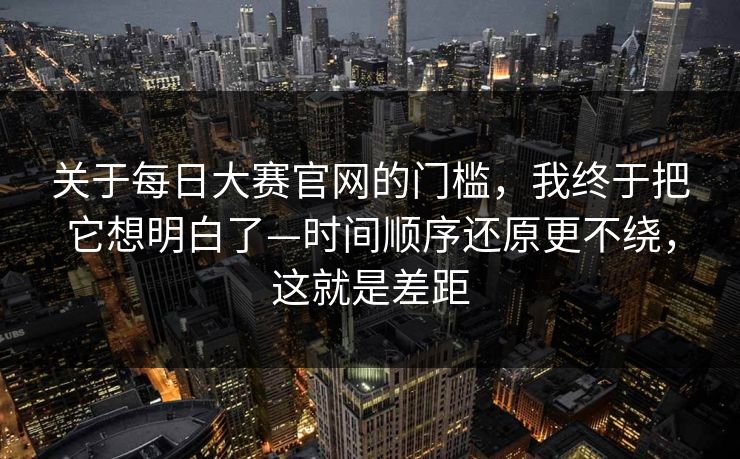 关于每日大赛官网的门槛,我终于把它想明白了—时间顺序还原更不绕,这就是差距 关于每日大赛官网的门槛,我终于把它想明白了—时间顺序还原更不绕,这就是差距