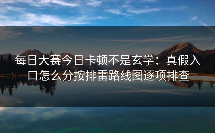 每日大赛今日卡顿不是玄学：真假入口怎么分按排雷路线图逐项排查