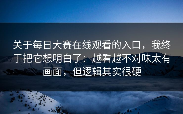 关于每日大赛在线观看的入口，我终于把它想明白了：越看越不对味太有画面，但逻辑其实很硬