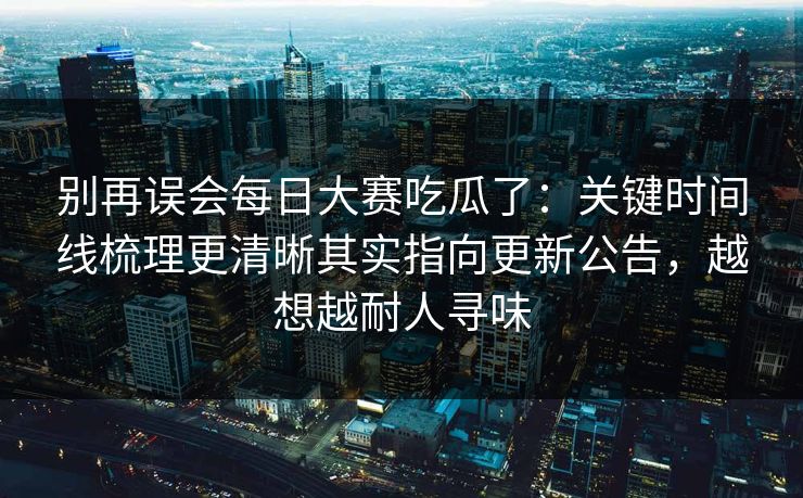 别再误会每日大赛吃瓜了：关键时间线梳理更清晰其实指向更新公告，越想越耐人寻味