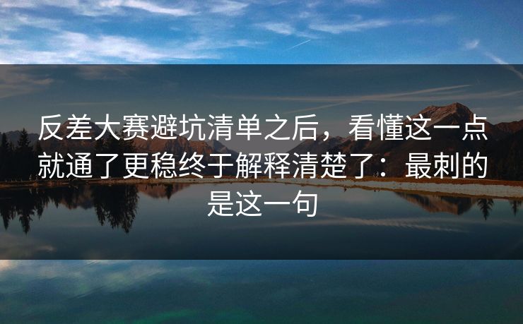 反差大赛避坑清单之后，看懂这一点就通了更稳终于解释清楚了：最刺的是这一句