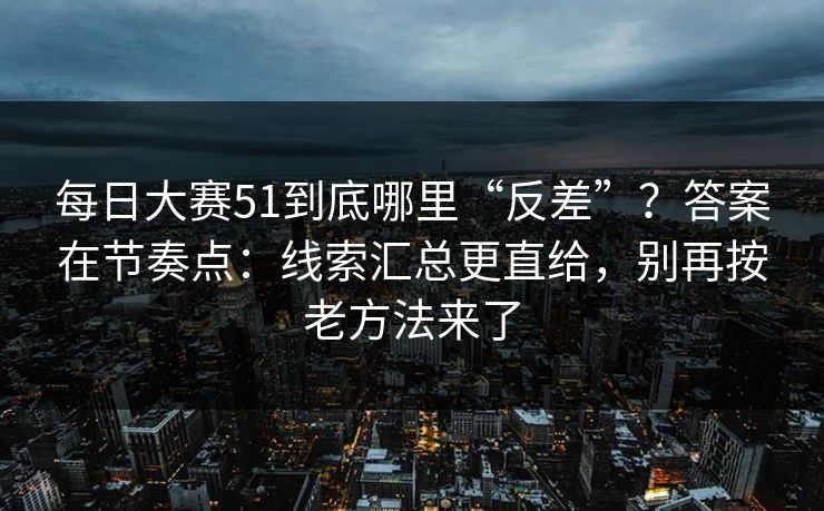 每日大赛51到底哪里“反差”？答案在节奏点：线索汇总更直给，别再按老方法来了
