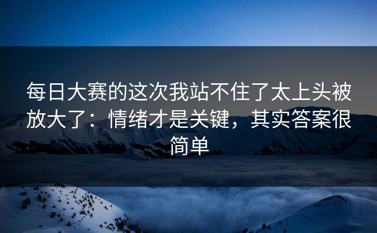 每日大赛的这次我站不住了太上头被放大了：情绪才是关键，其实答案很简单
