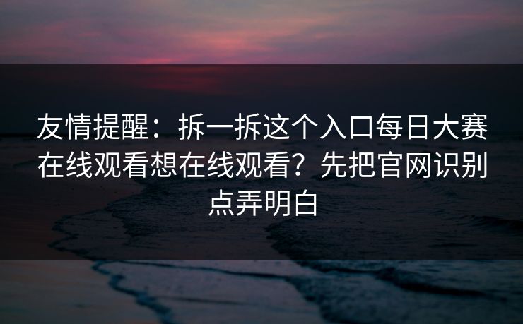 友情提醒:拆一拆这个入口每日大赛在线观看想在线观看?先把官网识别点弄明白 友情提醒:拆一拆这个入口每日大赛在线观看想在线观看?先把官网识别点弄明白