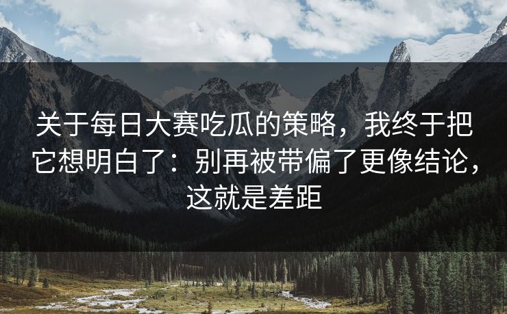关于每日大赛吃瓜的策略，我终于把它想明白了：别再被带偏了更像结论，这就是差距