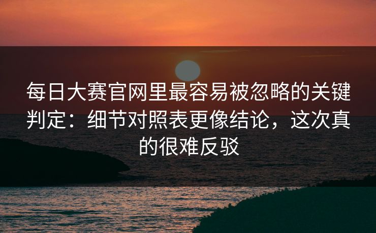 每日大赛官网里最容易被忽略的关键判定:细节对照表更像结论,这次真的很难反驳 每日大赛官网里最容易被忽略的关键判定:细节对照表更像结论,这次真的很难反驳