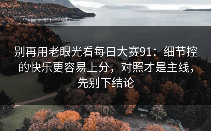 别再用老眼光看每日大赛91：细节控的快乐更容易上分，对照才是主线，先别下结论