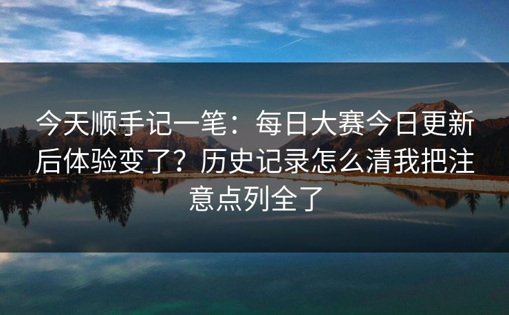 今天顺手记一笔：每日大赛今日更新后体验变了？历史记录怎么清我把注意点列全了