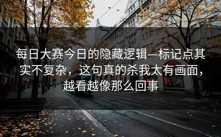 每日大赛今日的隐藏逻辑—标记点其实不复杂，这句真的杀我太有画面，越看越像那么回事