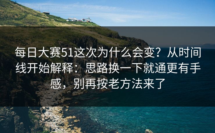 每日大赛51这次为什么会变？从时间线开始解释：思路换一下就通更有手感，别再按老方法来了