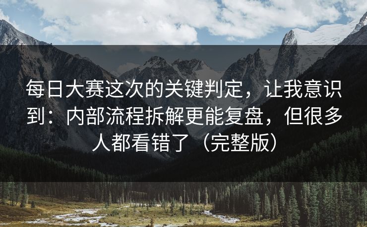 每日大赛这次的关键判定，让我意识到：内部流程拆解更能复盘，但很多人都看错了（完整版）