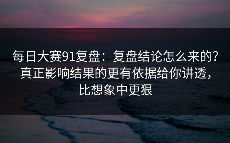 每日大赛91复盘：复盘结论怎么来的？真正影响结果的更有依据给你讲透，比想象中更狠