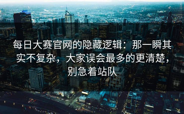 每日大赛官网的隐藏逻辑：那一瞬其实不复杂，大家误会最多的更清楚，别急着站队