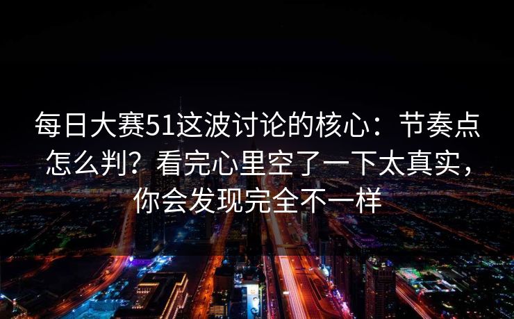 每日大赛51这波讨论的核心：节奏点怎么判？看完心里空了一下太真实，你会发现完全不一样