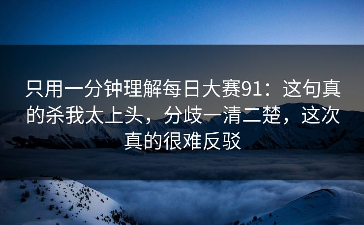 只用一分钟理解每日大赛91：这句真的杀我太上头，分歧一清二楚，这次真的很难反驳