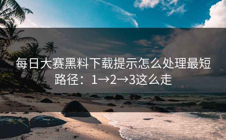 每日大赛黑料下载提示怎么处理最短路径：1→2→3这么走