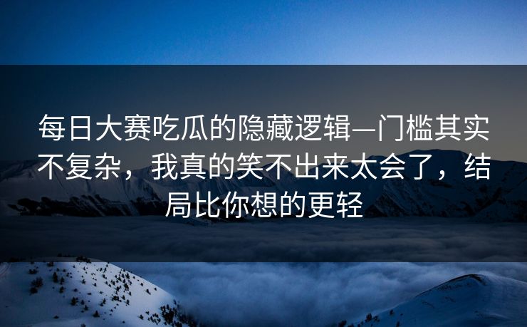 每日大赛吃瓜的隐藏逻辑—门槛其实不复杂，我真的笑不出来太会了，结局比你想的更轻