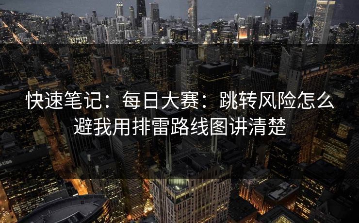 快速笔记：每日大赛：跳转风险怎么避我用排雷路线图讲清楚
