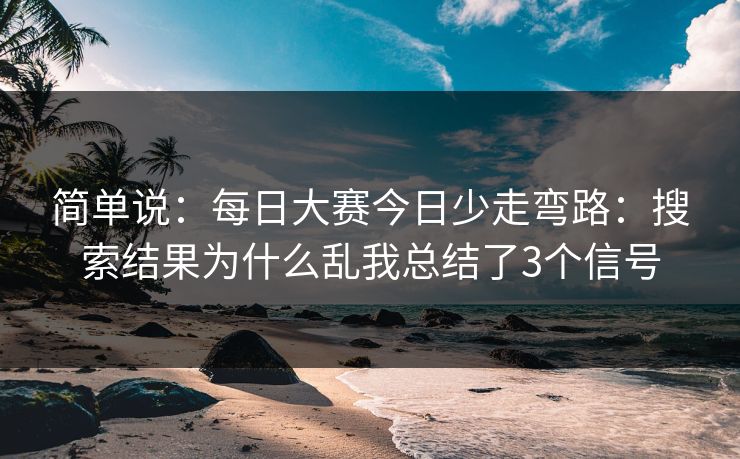 简单说：每日大赛今日少走弯路：搜索结果为什么乱我总结了3个信号