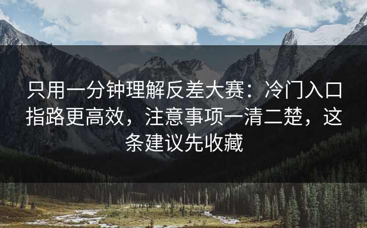 只用一分钟理解反差大赛：冷门入口指路更高效，注意事项一清二楚，这条建议先收藏