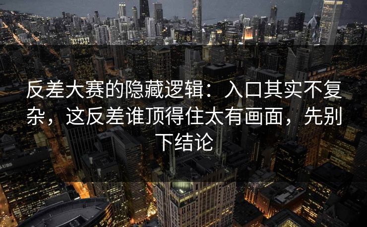 反差大赛的隐藏逻辑：入口其实不复杂，这反差谁顶得住太有画面，先别下结论