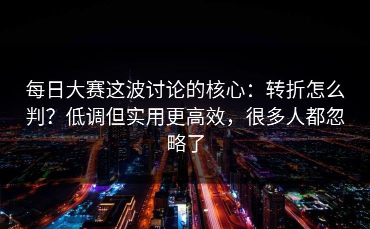 每日大赛这波讨论的核心：转折怎么判？低调但实用更高效，很多人都忽略了