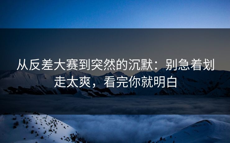 从反差大赛到突然的沉默:别急着划走太爽,看完你就明白 从反差大赛到突然的沉默:别急着划走太爽,看完你就明白