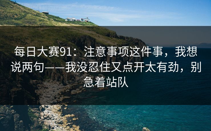 每日大赛91：注意事项这件事，我想说两句——我没忍住又点开太有劲，别急着站队