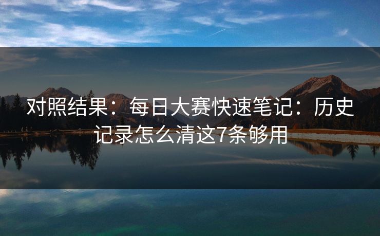 对照结果:每日大赛快速笔记:历史记录怎么清这7条够用 对照结果:每日大赛快速笔记:历史记录怎么清这7条够用