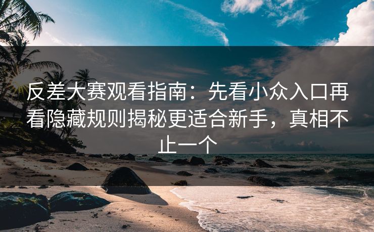 反差大赛观看指南：先看小众入口再看隐藏规则揭秘更适合新手，真相不止一个