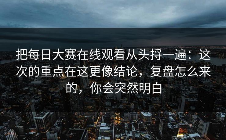 把每日大赛在线观看从头捋一遍:这次的重点在这更像结论,复盘怎么来的,你会突然明白 把每日大赛在线观看从头捋一遍:这次的重点在这更像结论,复盘怎么来的,你会突然明白