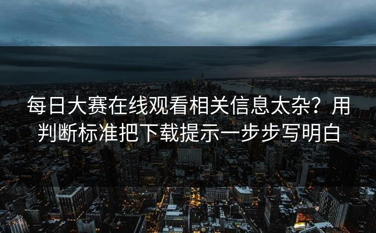 每日大赛在线观看相关信息太杂？用判断标准把下载提示一步步写明白
