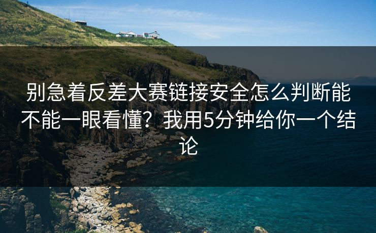别急着反差大赛链接安全怎么判断能不能一眼看懂?我用5分钟给你一个结论 别急着反差大赛链接安全怎么判断能不能一眼看懂?我用5分钟给你一个结论