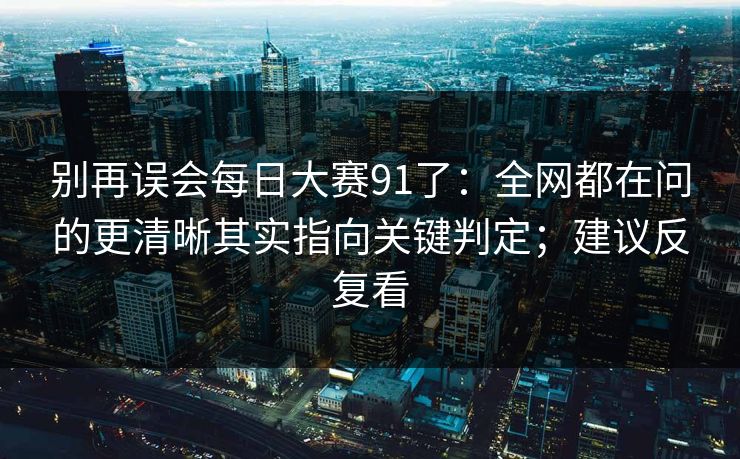 别再误会每日大赛91了:全网都在问的更清晰其实指向关键判定;建议反复看 别再误会每日大赛91了:全网都在问的更清晰其实指向关键判定;建议反复看