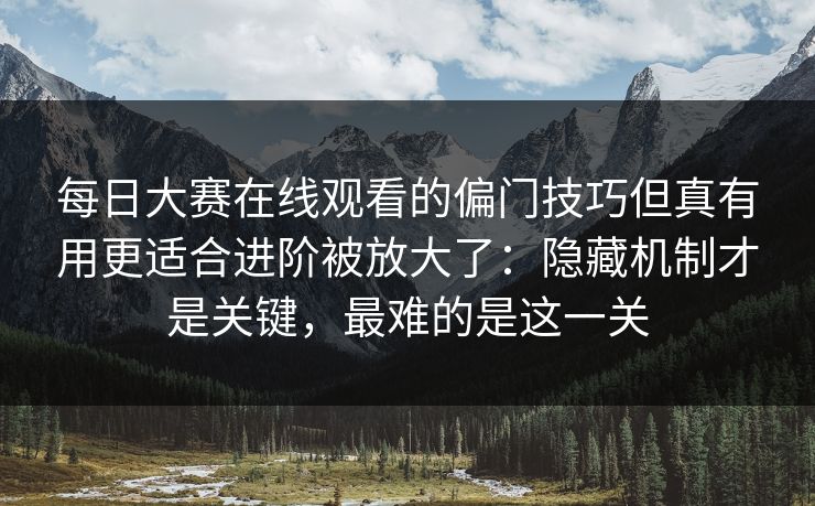 每日大赛在线观看的偏门技巧但真有用更适合进阶被放大了:隐藏机制才是关键,最难的是这一关 每日大赛在线观看的偏门技巧但真有用更适合进阶被放大了:隐藏机制才是关键,最难的是这一关